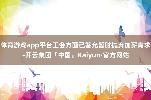 体育游戏app平台工会方面已答允暂时抛弃加薪肯求-开云集团「中国」Kaiyun·官方网站