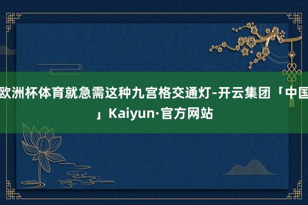 欧洲杯体育就急需这种九宫格交通灯-开云集团「中国」Kaiyun·官方网站