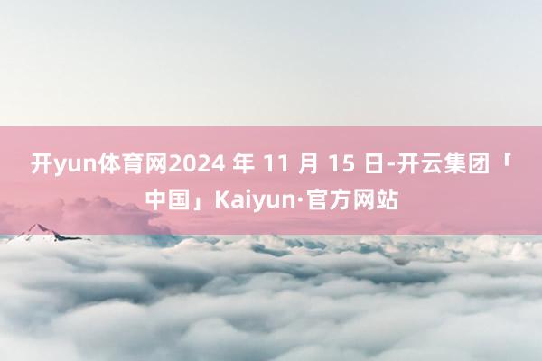 开yun体育网2024 年 11 月 15 日-开云集团「中国」Kaiyun·官方网站