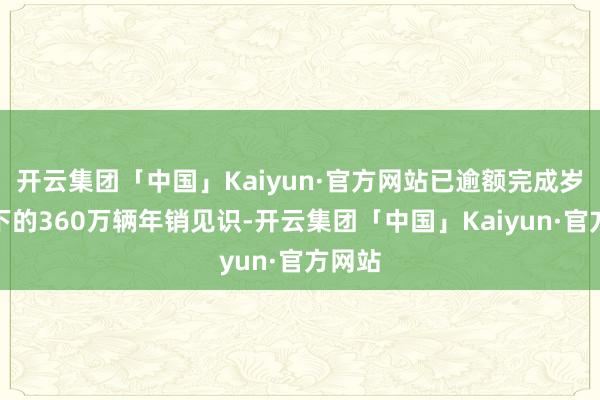 开云集团「中国」Kaiyun·官方网站已逾额完成岁首定下的360万辆年销见识-开云集团「中国」Kai