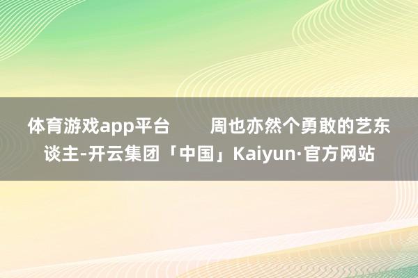 体育游戏app平台        周也亦然个勇敢的艺东谈主-开云集团「中国」Kaiyun·官方网站