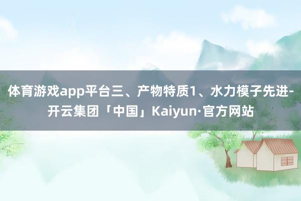 体育游戏app平台三、产物特质1、水力模子先进-开云集团「中国」Kaiyun·官方网站