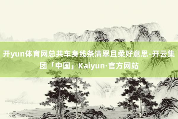 开yun体育网总共车身线条清翠且柔好意思-开云集团「中国」Kaiyun·官方网站