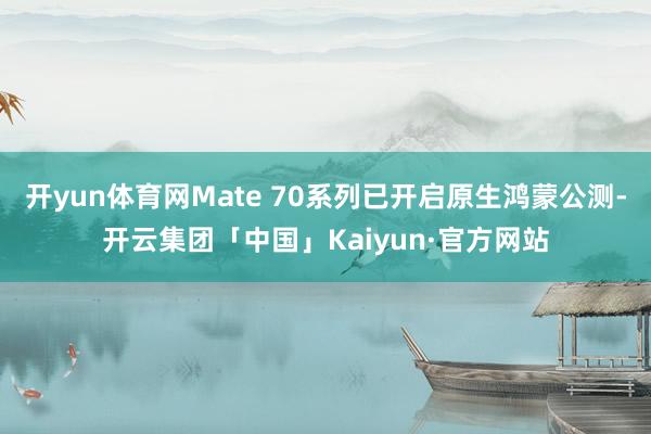 开yun体育网Mate 70系列已开启原生鸿蒙公测-开云集团「中国」Kaiyun·官方网站