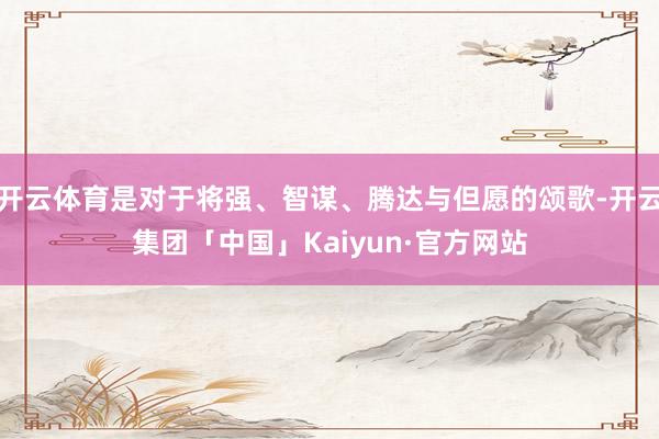 开云体育是对于将强、智谋、腾达与但愿的颂歌-开云集团「中国」Kaiyun·官方网站