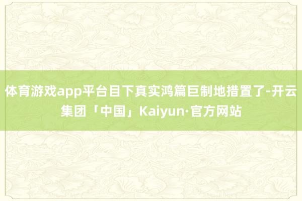 体育游戏app平台目下真实鸿篇巨制地措置了-开云集团「中国」Kaiyun·官方网站