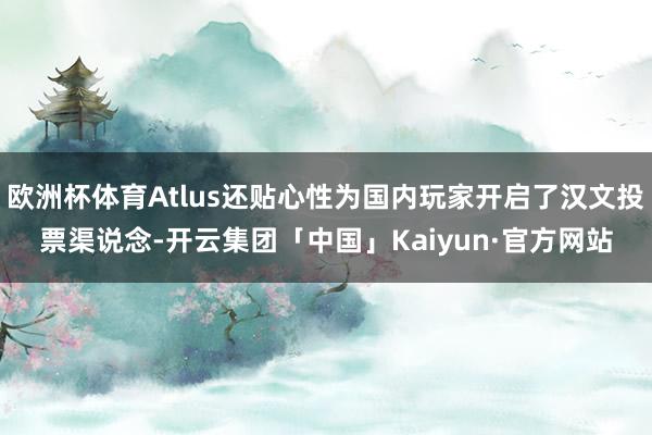 欧洲杯体育Atlus还贴心性为国内玩家开启了汉文投票渠说念-开云集团「中国」Kaiyun·官方网站