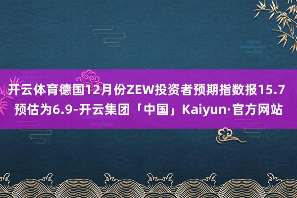 开云体育德国12月份ZEW投资者预期指数报15.7 预估为6.9-开云集团「中国」Kaiyun·官方