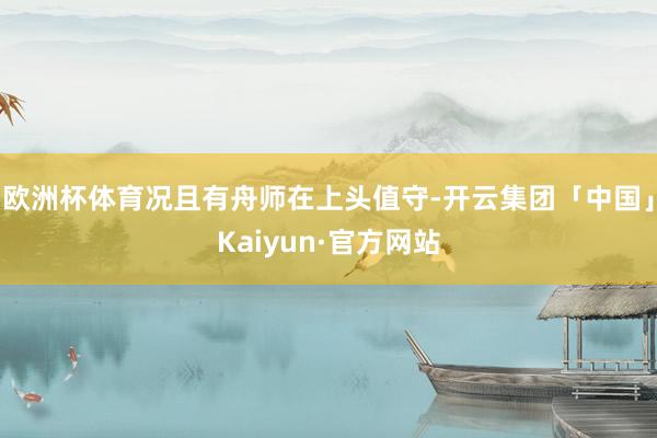 欧洲杯体育况且有舟师在上头值守-开云集团「中国」Kaiyun·官方网站