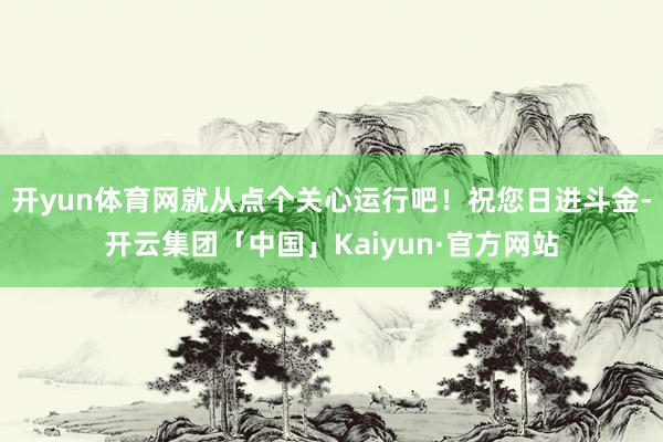 开yun体育网就从点个关心运行吧！祝您日进斗金-开云集团「中国」Kaiyun·官方网站