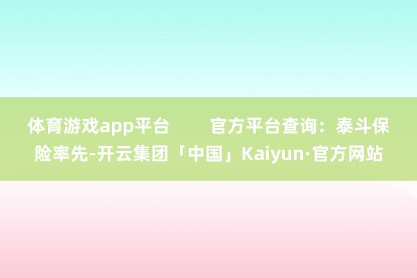 体育游戏app平台        官方平台查询：泰斗保险率先-开云集团「中国」Kaiyun·官方网站