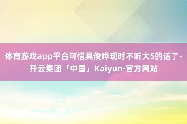 体育游戏app平台可惜具俊晔现时不听大S的话了-开云集团「中国」Kaiyun·官方网站