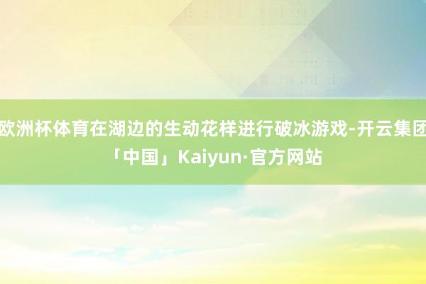 欧洲杯体育在湖边的生动花样进行破冰游戏-开云集团「中国」Kaiyun·官方网站