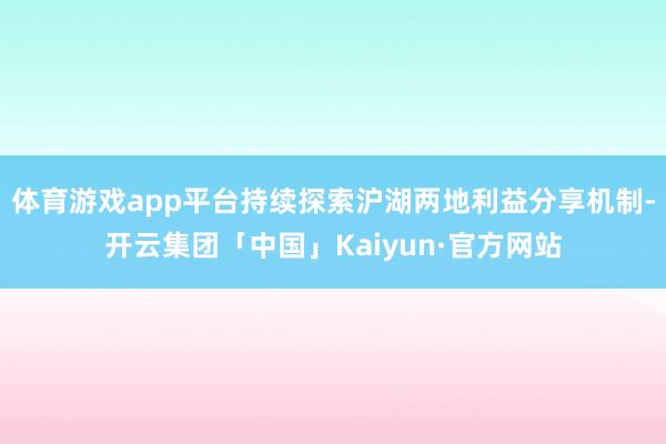 体育游戏app平台持续探索沪湖两地利益分享机制-开云集团「中国」Kaiyun·官方网站