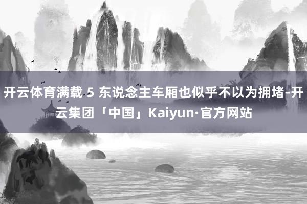 开云体育满载 5 东说念主车厢也似乎不以为拥堵-开云集团「中国」Kaiyun·官方网站