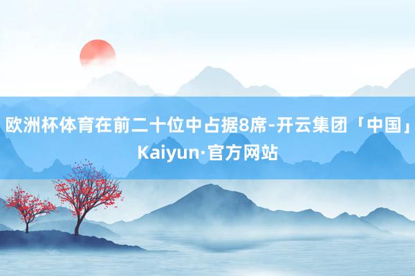 欧洲杯体育在前二十位中占据8席-开云集团「中国」Kaiyun·官方网站