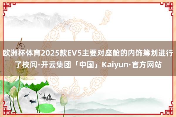 欧洲杯体育2025款EV5主要对座舱的内饰筹划进行了校阅-开云集团「中国」Kaiyun·官方网站