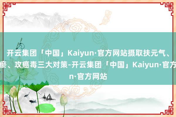 开云集团「中国」Kaiyun·官方网站摄取扶元气、消痰瘀、攻癌毒三大对策-开云集团「中国」Kaiyu