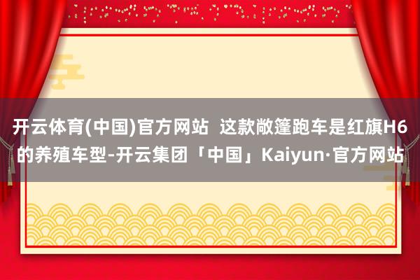 开云体育(中国)官方网站  这款敞篷跑车是红旗H6的养殖车型-开云集团「中国」Kaiyun·官方网站