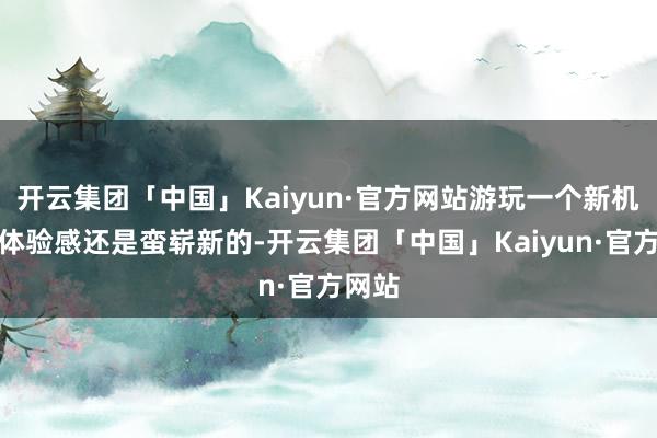 开云集团「中国」Kaiyun·官方网站游玩一个新机制的体验感还是蛮崭新的-开云集团「中国」Kaiyu