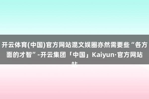 开云体育(中国)官方网站混文娱圈亦然需要些“各方面的才智”-开云集团「中国」Kaiyun·官方网站