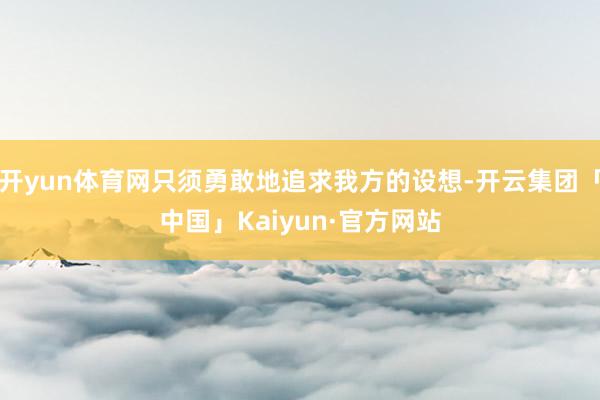 开yun体育网只须勇敢地追求我方的设想-开云集团「中国」Kaiyun·官方网站