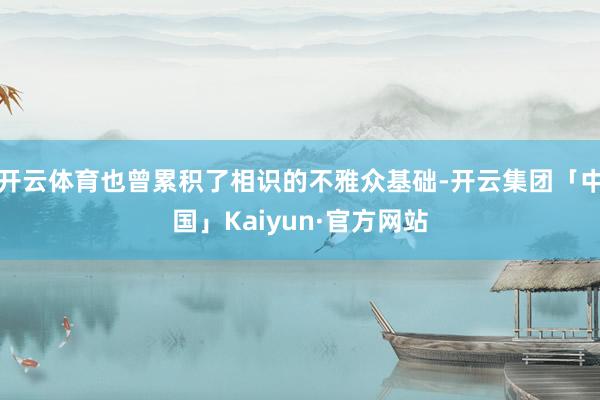 开云体育也曾累积了相识的不雅众基础-开云集团「中国」Kaiyun·官方网站