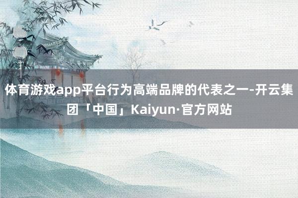 体育游戏app平台行为高端品牌的代表之一-开云集团「中国」Kaiyun·官方网站